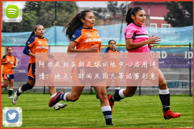 阿尔及利亚新足球训练中心启用详情:地点、时间及因凡蒂诺剪彩意义解读