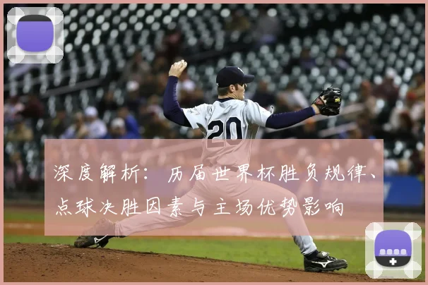 深度解析：历届世界杯胜负规律、点球决胜因素与主场优势影响