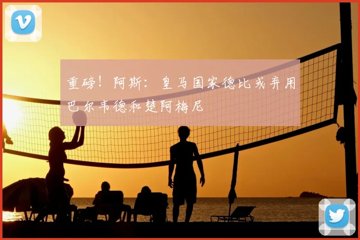 重磅!阿斯:皇马国家德比或弃用巴尔韦德和楚阿梅尼