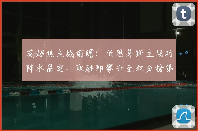 英超焦点战前瞻：伯恩茅斯主场对阵水晶宫，取胜即攀升至积分榜第六位，直播分析预测