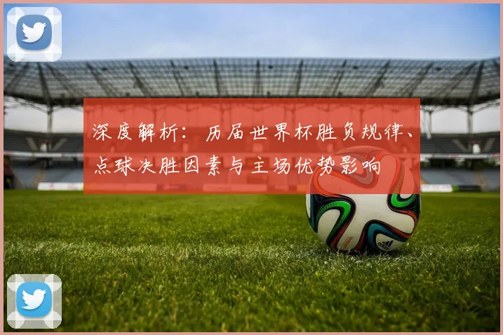 深度解析：历届世界杯胜负规律、点球决胜因素与主场优势影响