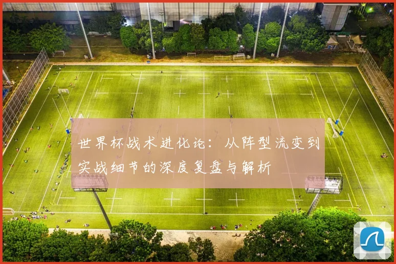 世界杯战术进化论:从阵型流变到实战细节的深度复盘与解析