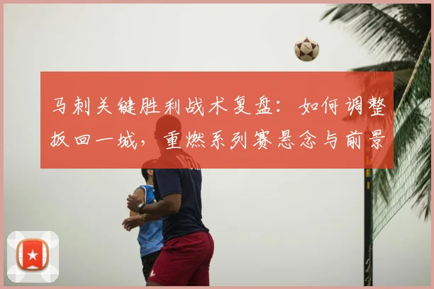 马刺关键胜利战术复盘:如何调整扳回一城,重燃系列赛悬念与前景