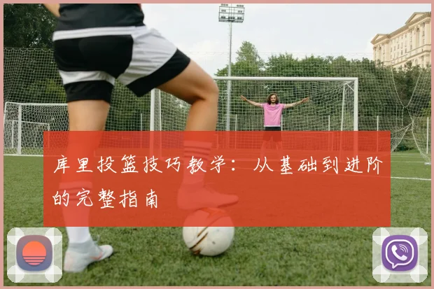 库里投篮技巧教学：从基础到进阶的完整指南