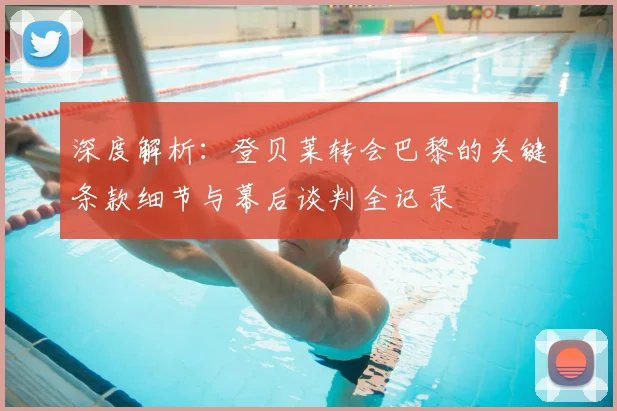 深度解析：登贝莱转会巴黎的关键条款细节与幕后谈判全记录