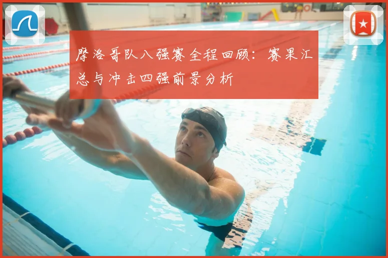 摩洛哥队八强赛全程回顾:赛果汇总与冲击四强前景分析