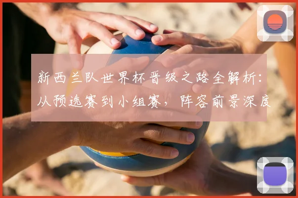 新西兰队世界杯晋级之路全解析：从预选赛到小组赛，阵容前景深度展望