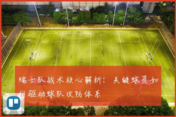 瑞士队战术核心解析：关键球员如何驱动球队攻防体系