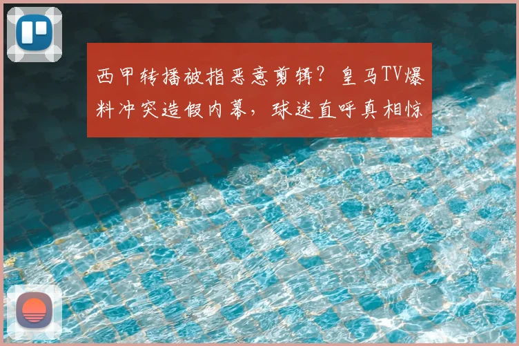西甲转播被指恶意剪辑？皇马TV爆料冲突造假内幕，球迷直呼真相惊人
